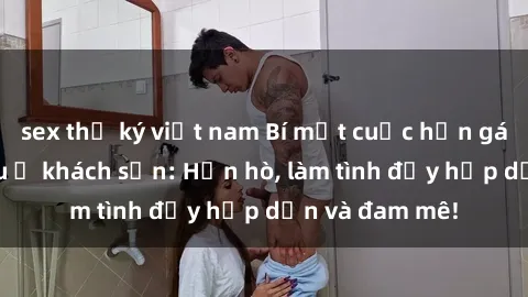 sex thư ký việt nam Bí mật cuộc hẹn gái Việt lần đầu ở khách sạn: Hẹn hò, làm tình đầy hấp dẫn và đam mê!