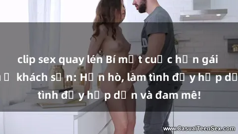 clip sex quay lén Bí mật cuộc hẹn gái Việt lần đầu ở khách sạn: Hẹn hò, làm tình đầy hấp dẫn và đam mê!