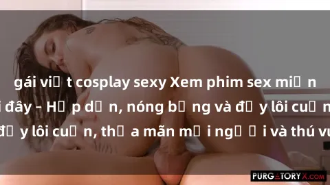 gái việt cosplay sexy Xem phim sex miễn phí online ngay tại đây – Hấp dẫn, nóng bỏng và đầy lôi cuốn, thỏa mãn mọi người và thú vui của bạn!