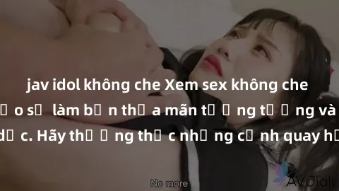 jav idol không che Xem sex không che HD miễn phí đảm bảo sẽ làm bạn thỏa mãn tưởng tượng và nhu cầu tình dục. Hãy thưởng thức những cảnh quay hấp dẫn và mãnh liệt ngay bây giờ!