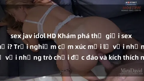 sex jav idol HD Khám phá thế giới sex trực tuyến: Hơn tuổi? Trải nghiệm cảm xúc mới lạ với những trò chơi độc đáo và kích thích người lớn