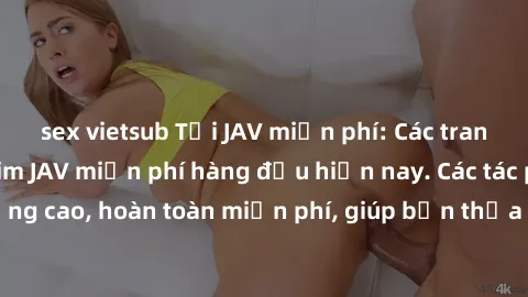 sex vietsub Tải JAV miễn phí: Các trang web cung cấp phim JAV miễn phí hàng đầu hiện nay. Các tác phẩm chất lượng cao, hoàn toàn miễn phí, giúp bạn thỏa mãn niềm đam mê mà không tốn kém.