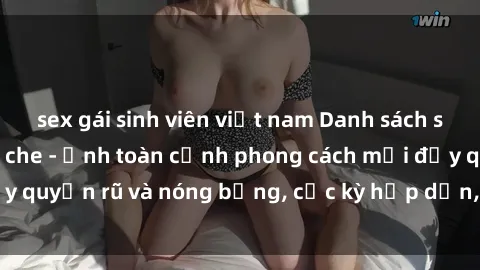 sex gái sinh viên việt nam Danh sách sex Việt Nam không che - Ảnh toàn cảnh phong cách mới đầy quyến rũ và nóng bỏng, cực kỳ hấp dẫn, không thể bỏ qua!