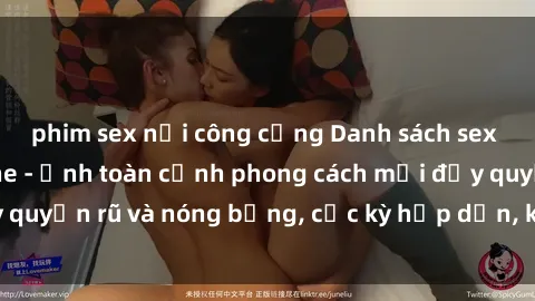 phim sex nơi công cộng Danh sách sex Việt Nam không che - Ảnh toàn cảnh phong cách mới đầy quyến rũ và nóng bỏng, cực kỳ hấp dẫn, không thể bỏ qua!