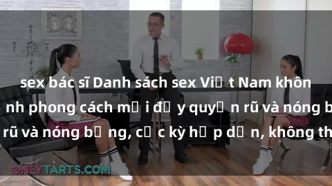 sex bác sĩ Danh sách sex Việt Nam không che - Ảnh toàn cảnh phong cách mới đầy quyến rũ và nóng bỏng, cực kỳ hấp dẫn, không thể bỏ qua!