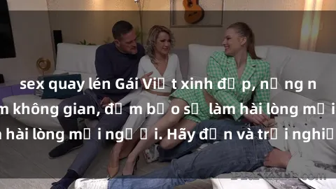 sex quay lén Gái Việt xinh đẹp, nồng nàn làm tình say đắm không gian, đảm bảo sẽ làm hài lòng mọi người. Hãy đến và trải nghiệm ngay!