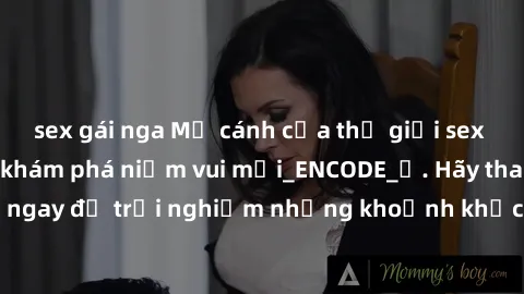 sex gái nga Mở cánh cửa thế giới sex MILF Việt Nam để khám phá niềm vui mới_ENCODE_. Hãy tham gia ngay để trải nghiệm những khoảnh khắc đầy kích thích và đam mê.