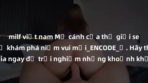 milf việt nam Mở cánh cửa thế giới sex MILF Việt Nam để khám phá niềm vui mới_ENCODE_
. Hãy tham gia ngay để trải nghiệm những khoảnh khắc đầy kích thích và đam mê.