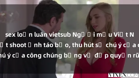 sex loạn luân vietsub Người mẫu Việt Nam gây sốt với loạt shoot ảnh táo bạo, thu hút sự chú ý của công chúng bằng vẻ đẹp quyến rũ và gợi cảm.