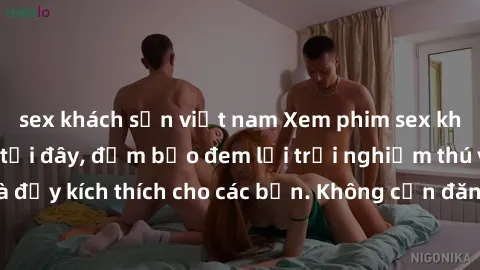 sex khách sạn việt nam Xem phim sex không che miễn phí tại đây, đảm bảo đem lại trải nghiệm thú vị và đầy kích thích cho các bạn. Không cần đăng ký, hoàn toàn miễn phí.