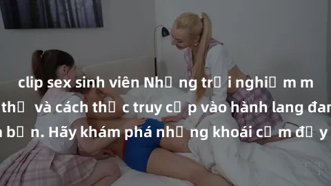 clip sex sinh viên Những trải nghiệm mới lạ với sex tập thể và cách thức truy cập vào hành lang đam mê của bạn. Hãy khám phá những khoái cảm đầy kích thích với tập thể hấp dẫn!