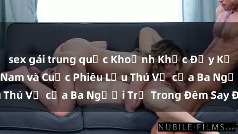 sex gái trung quốc Khoảnh Khắc Đầy Kịch Tính: Sex  Việt Nam và Cuộc Phiêu Lưu Thú Vị của Ba Người Trẻ Trong Đêm Say Đắm