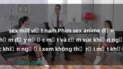 sex milf việt nam Phim sex anime đỉnh cao: Những tác phẩm đầy nước mắt và cảm xúc khiến người xem không thể rời mắt khỏi màn hình