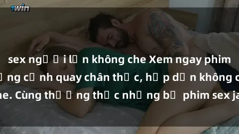 sex người lớn không che Xem ngay phim sex jav HD với những cảnh quay chân thực, hấp dẫn không che. Cùng thưởng thức những bộ phim sex jav HD hot nhất hiện nay!